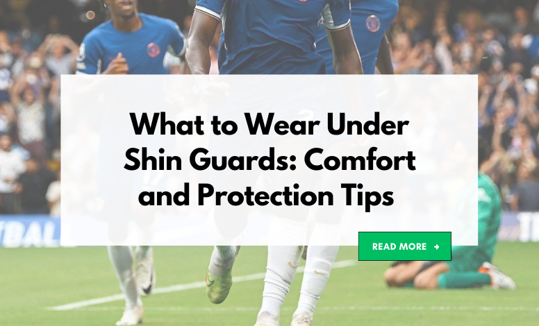 What to Wear Under Shin Guards: Comfort and Protection Tips